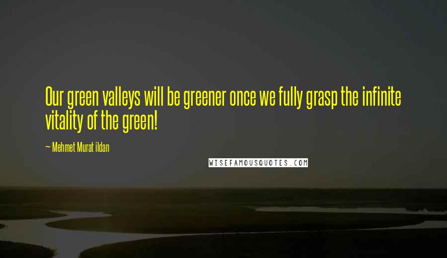 Mehmet Murat Ildan Quotes: Our green valleys will be greener once we fully grasp the infinite vitality of the green!