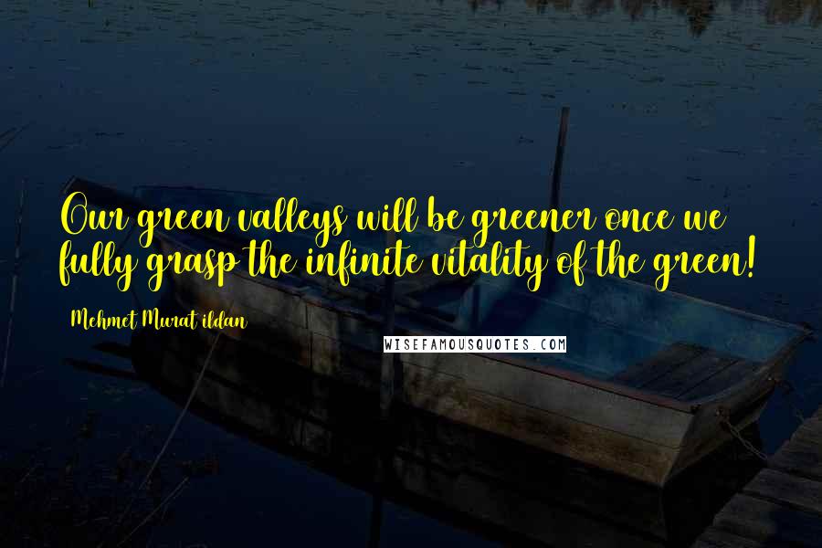 Mehmet Murat Ildan Quotes: Our green valleys will be greener once we fully grasp the infinite vitality of the green!