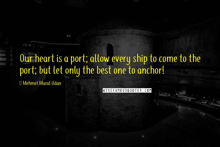 Mehmet Murat Ildan Quotes: Our heart is a port; allow every ship to come to the port; but let only the best one to anchor!