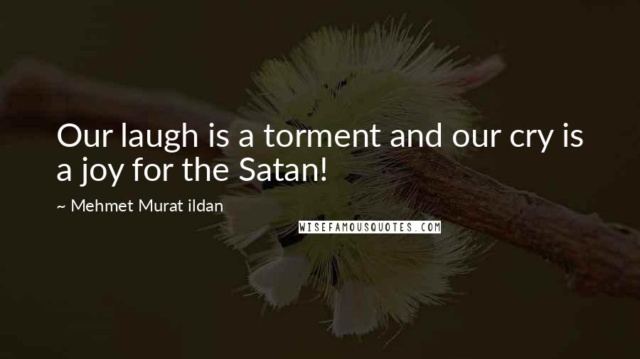 Mehmet Murat Ildan Quotes: Our laugh is a torment and our cry is a joy for the Satan!