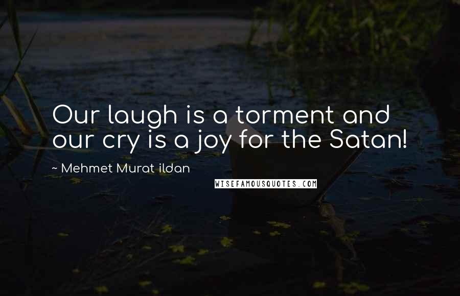 Mehmet Murat Ildan Quotes: Our laugh is a torment and our cry is a joy for the Satan!