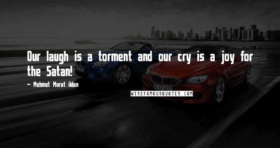 Mehmet Murat Ildan Quotes: Our laugh is a torment and our cry is a joy for the Satan!