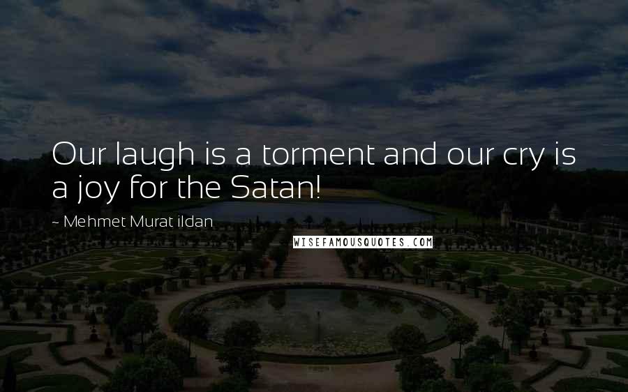 Mehmet Murat Ildan Quotes: Our laugh is a torment and our cry is a joy for the Satan!