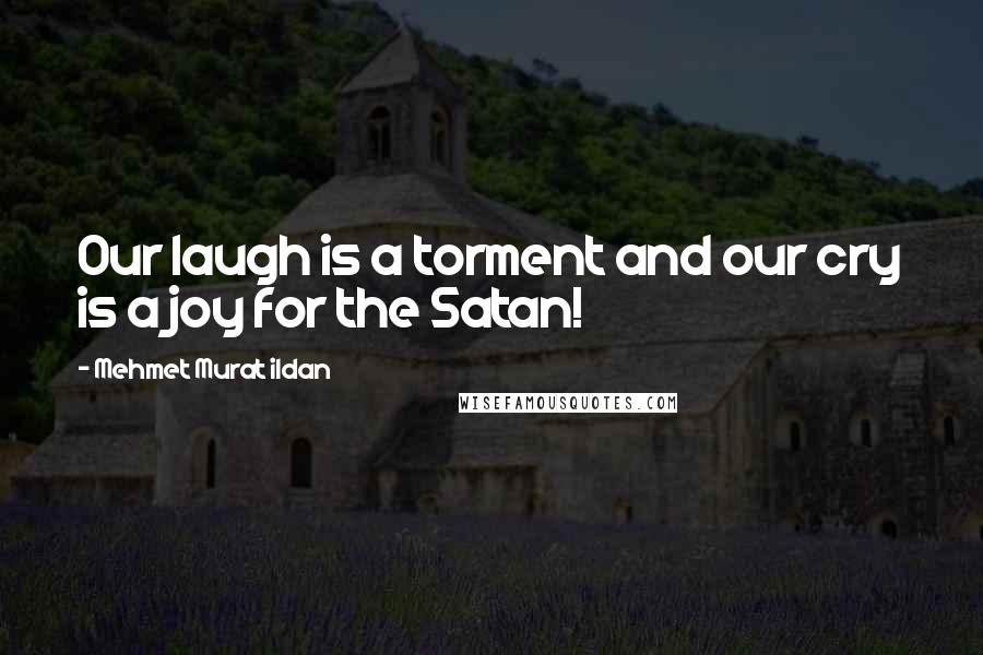 Mehmet Murat Ildan Quotes: Our laugh is a torment and our cry is a joy for the Satan!
