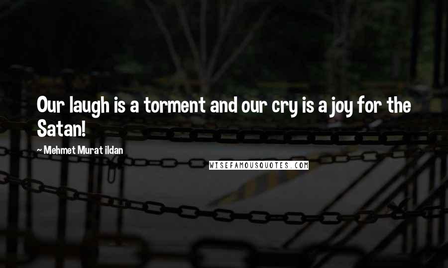 Mehmet Murat Ildan Quotes: Our laugh is a torment and our cry is a joy for the Satan!