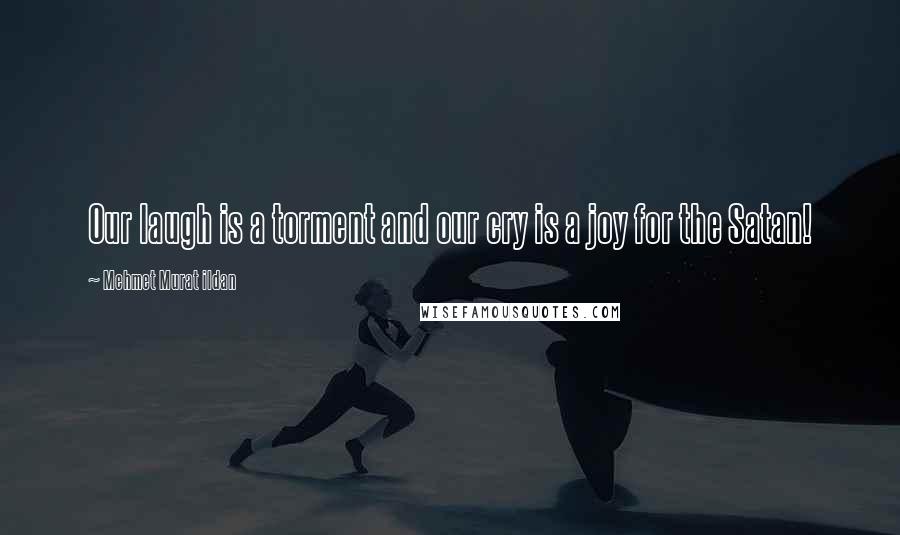 Mehmet Murat Ildan Quotes: Our laugh is a torment and our cry is a joy for the Satan!