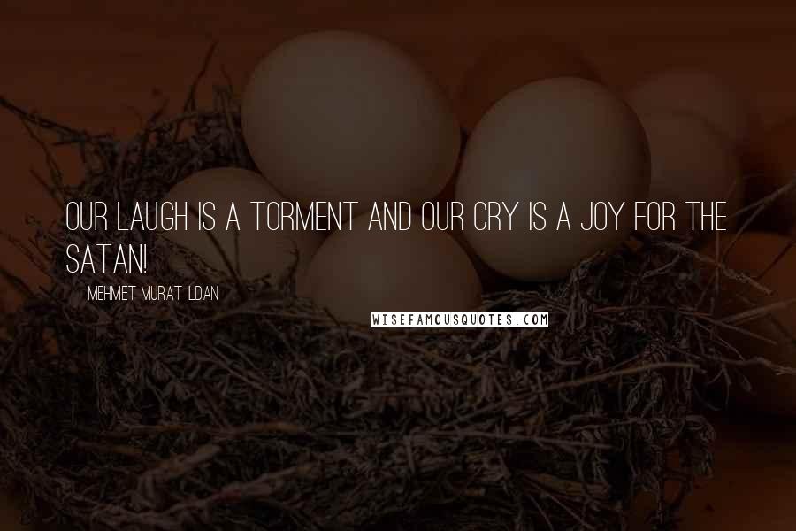 Mehmet Murat Ildan Quotes: Our laugh is a torment and our cry is a joy for the Satan!