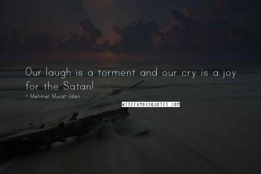 Mehmet Murat Ildan Quotes: Our laugh is a torment and our cry is a joy for the Satan!