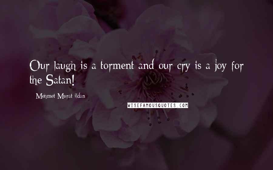 Mehmet Murat Ildan Quotes: Our laugh is a torment and our cry is a joy for the Satan!