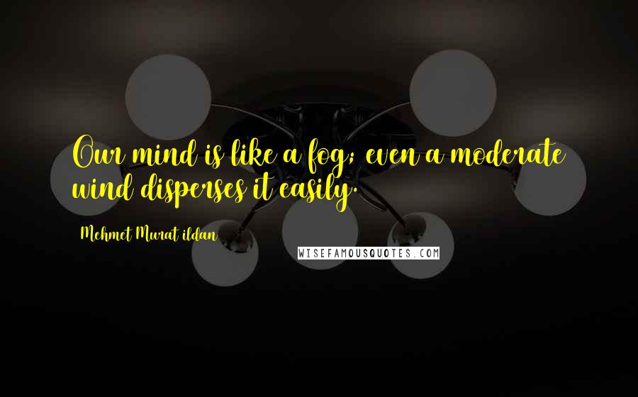 Mehmet Murat Ildan Quotes: Our mind is like a fog; even a moderate wind disperses it easily.