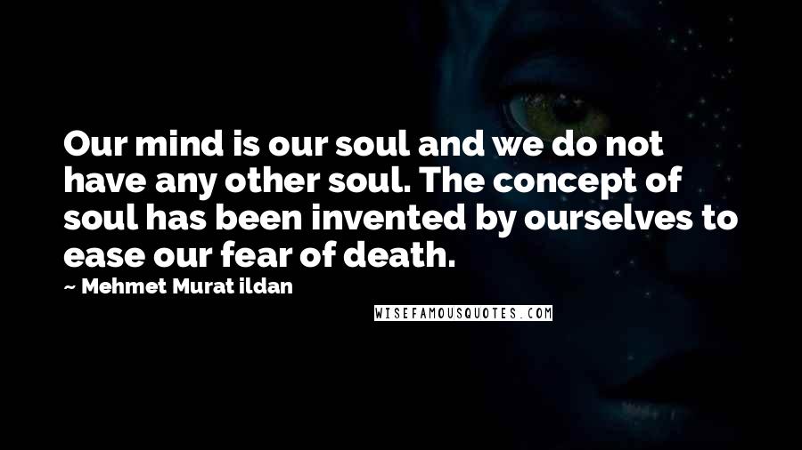 Mehmet Murat Ildan Quotes: Our mind is our soul and we do not have any other soul. The concept of soul has been invented by ourselves to ease our fear of death.