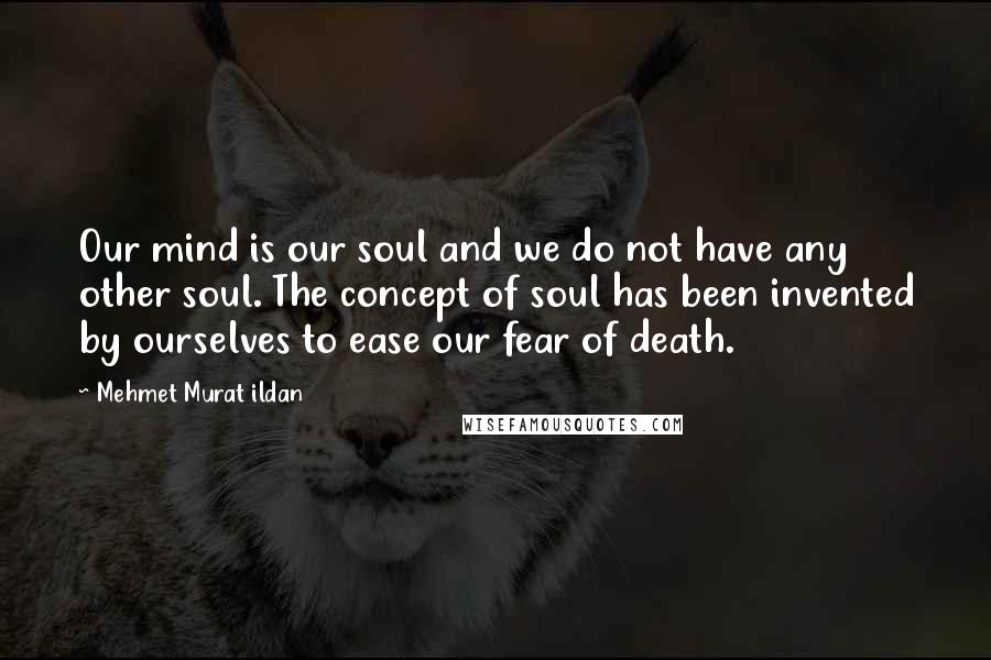 Mehmet Murat Ildan Quotes: Our mind is our soul and we do not have any other soul. The concept of soul has been invented by ourselves to ease our fear of death.
