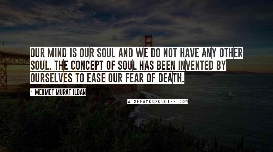 Mehmet Murat Ildan Quotes: Our mind is our soul and we do not have any other soul. The concept of soul has been invented by ourselves to ease our fear of death.
