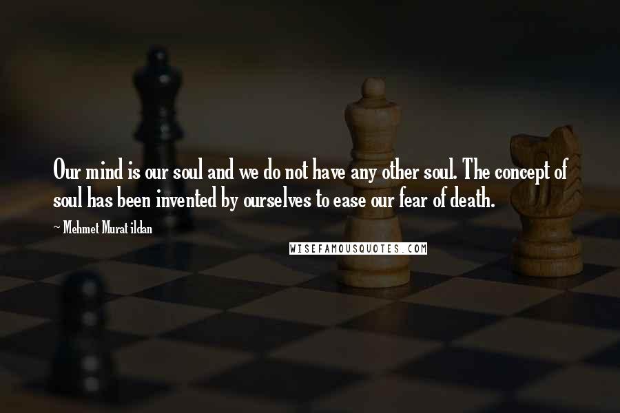 Mehmet Murat Ildan Quotes: Our mind is our soul and we do not have any other soul. The concept of soul has been invented by ourselves to ease our fear of death.