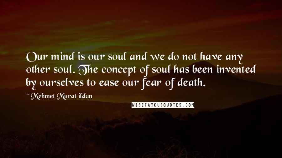 Mehmet Murat Ildan Quotes: Our mind is our soul and we do not have any other soul. The concept of soul has been invented by ourselves to ease our fear of death.