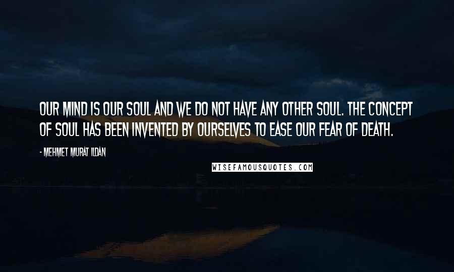 Mehmet Murat Ildan Quotes: Our mind is our soul and we do not have any other soul. The concept of soul has been invented by ourselves to ease our fear of death.