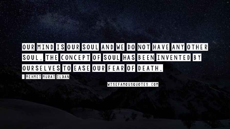 Mehmet Murat Ildan Quotes: Our mind is our soul and we do not have any other soul. The concept of soul has been invented by ourselves to ease our fear of death.