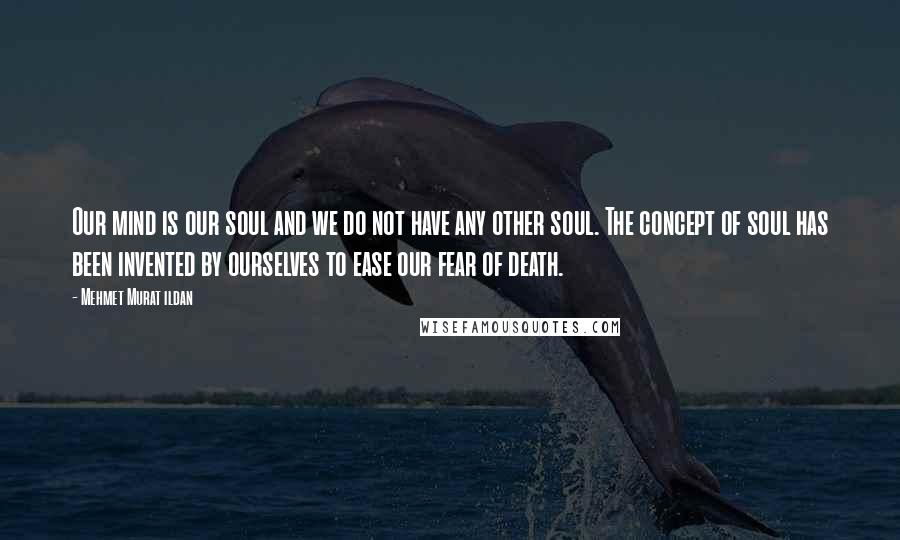 Mehmet Murat Ildan Quotes: Our mind is our soul and we do not have any other soul. The concept of soul has been invented by ourselves to ease our fear of death.