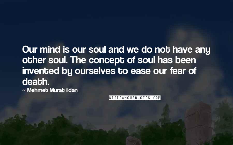 Mehmet Murat Ildan Quotes: Our mind is our soul and we do not have any other soul. The concept of soul has been invented by ourselves to ease our fear of death.