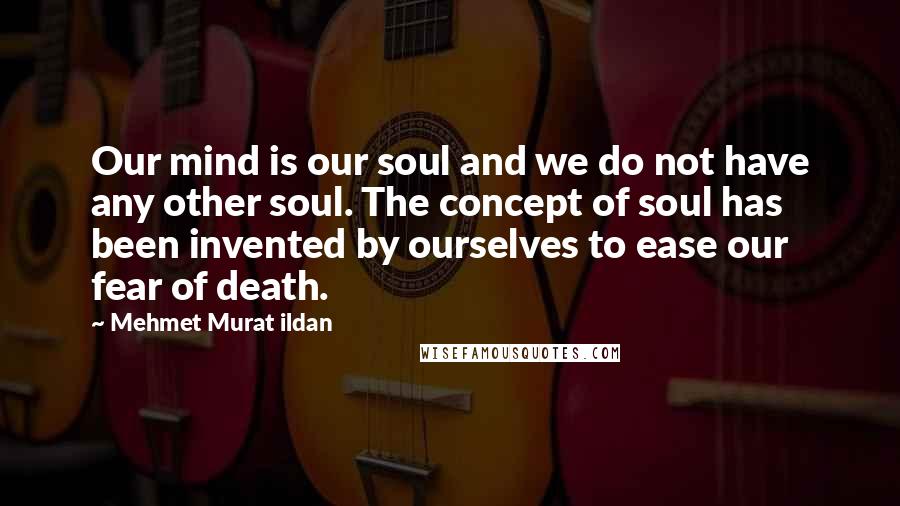 Mehmet Murat Ildan Quotes: Our mind is our soul and we do not have any other soul. The concept of soul has been invented by ourselves to ease our fear of death.