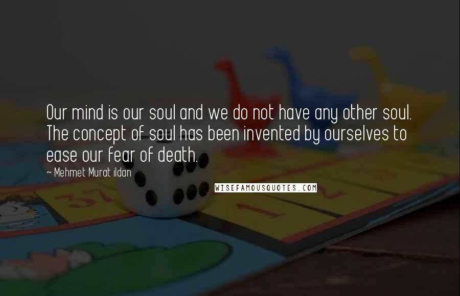 Mehmet Murat Ildan Quotes: Our mind is our soul and we do not have any other soul. The concept of soul has been invented by ourselves to ease our fear of death.