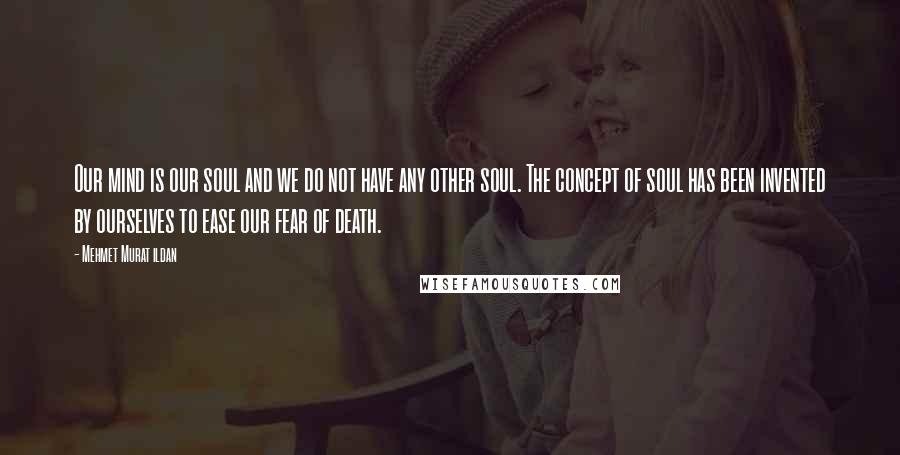 Mehmet Murat Ildan Quotes: Our mind is our soul and we do not have any other soul. The concept of soul has been invented by ourselves to ease our fear of death.
