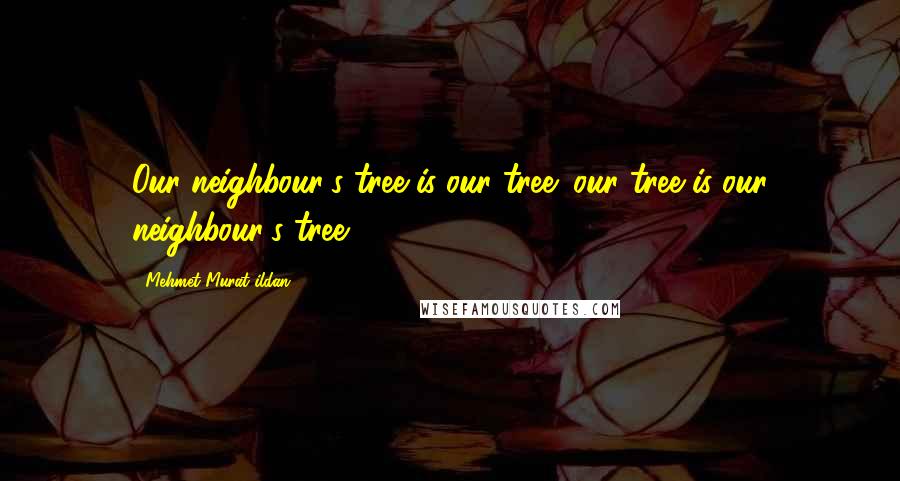 Mehmet Murat Ildan Quotes: Our neighbour's tree is our tree; our tree is our neighbour's tree!