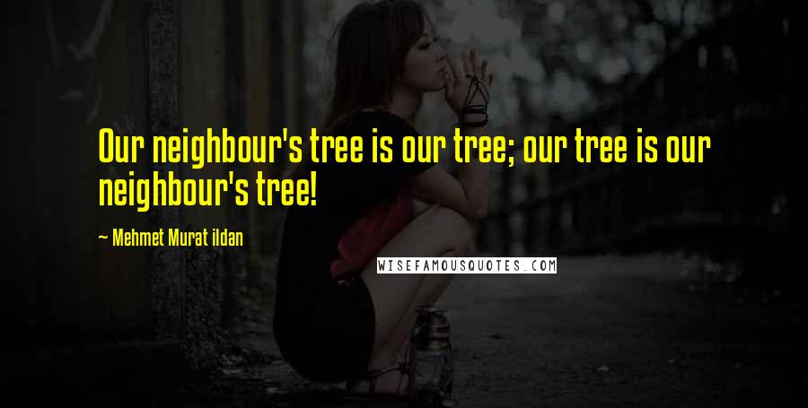 Mehmet Murat Ildan Quotes: Our neighbour's tree is our tree; our tree is our neighbour's tree!