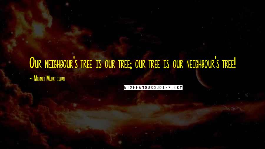 Mehmet Murat Ildan Quotes: Our neighbour's tree is our tree; our tree is our neighbour's tree!