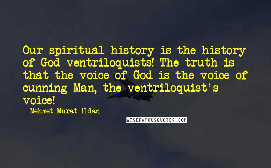 Mehmet Murat Ildan Quotes: Our spiritual history is the history of God-ventriloquists! The truth is that the voice of God is the voice of cunning Man, the ventriloquist's voice!
