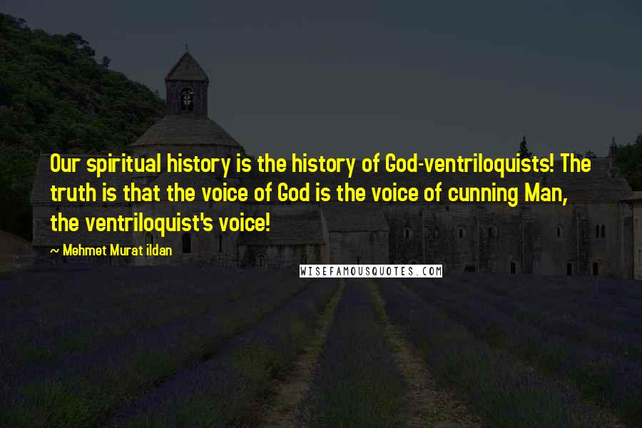Mehmet Murat Ildan Quotes: Our spiritual history is the history of God-ventriloquists! The truth is that the voice of God is the voice of cunning Man, the ventriloquist's voice!