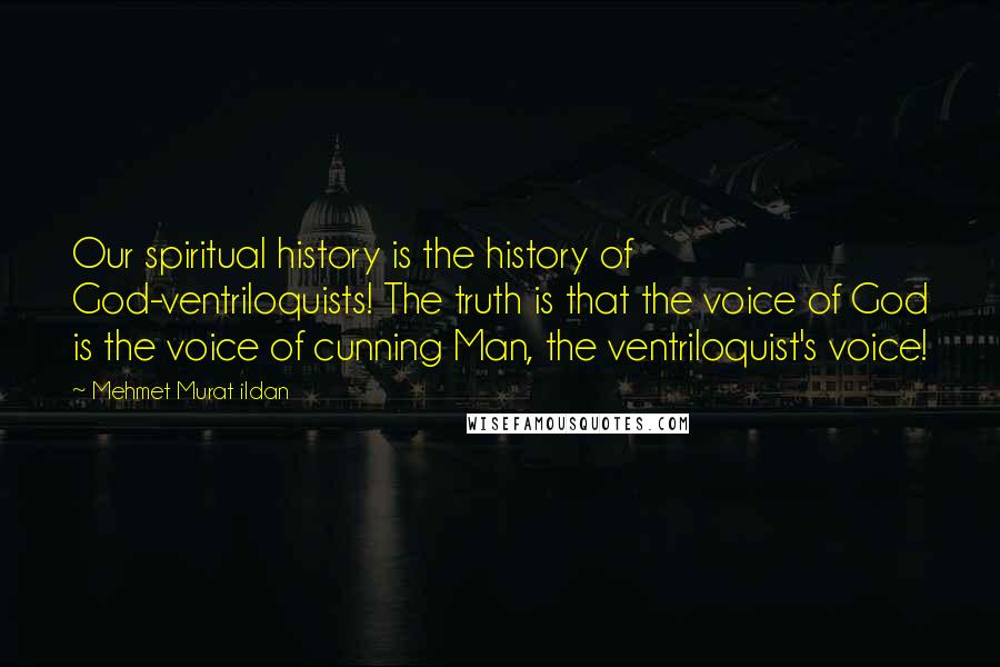 Mehmet Murat Ildan Quotes: Our spiritual history is the history of God-ventriloquists! The truth is that the voice of God is the voice of cunning Man, the ventriloquist's voice!