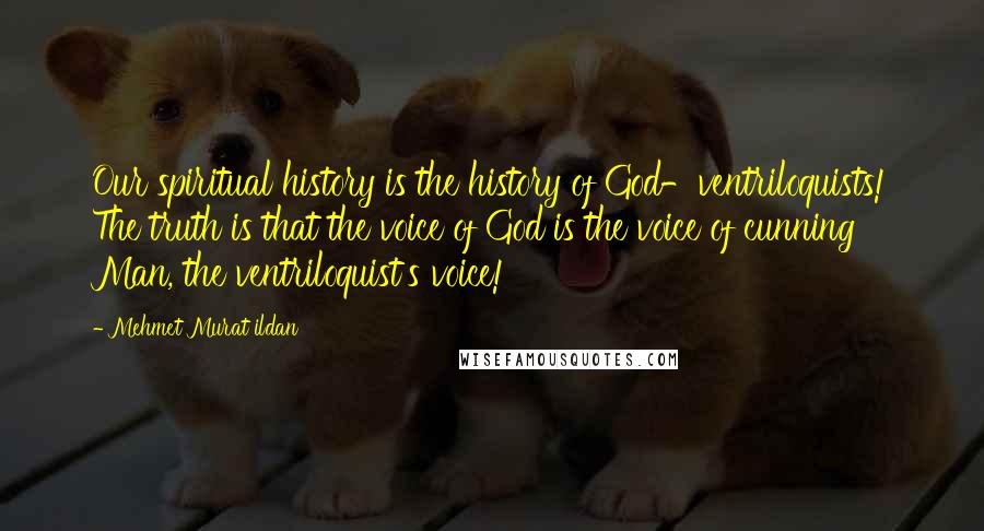 Mehmet Murat Ildan Quotes: Our spiritual history is the history of God-ventriloquists! The truth is that the voice of God is the voice of cunning Man, the ventriloquist's voice!