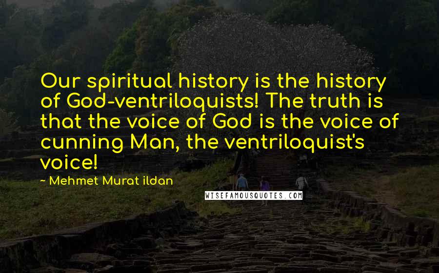Mehmet Murat Ildan Quotes: Our spiritual history is the history of God-ventriloquists! The truth is that the voice of God is the voice of cunning Man, the ventriloquist's voice!