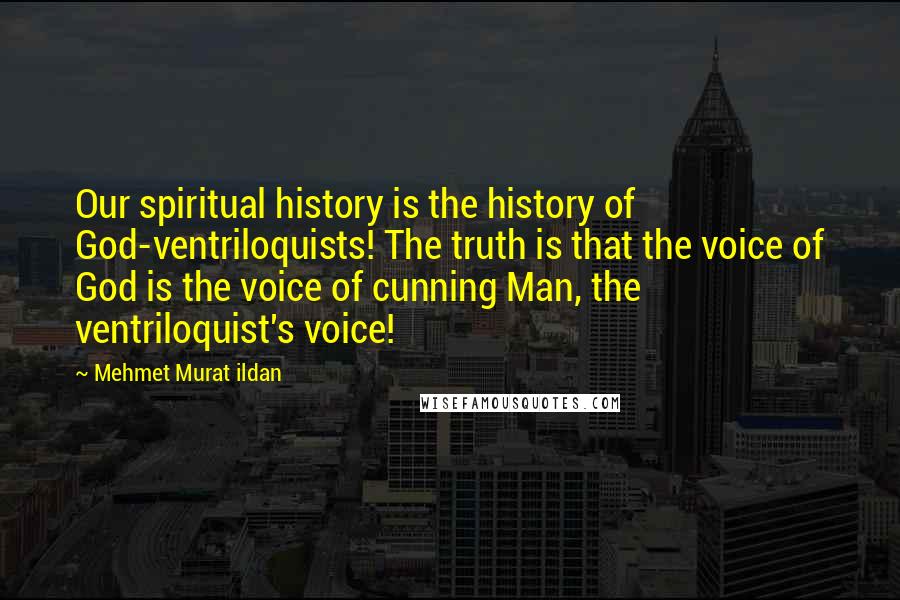 Mehmet Murat Ildan Quotes: Our spiritual history is the history of God-ventriloquists! The truth is that the voice of God is the voice of cunning Man, the ventriloquist's voice!