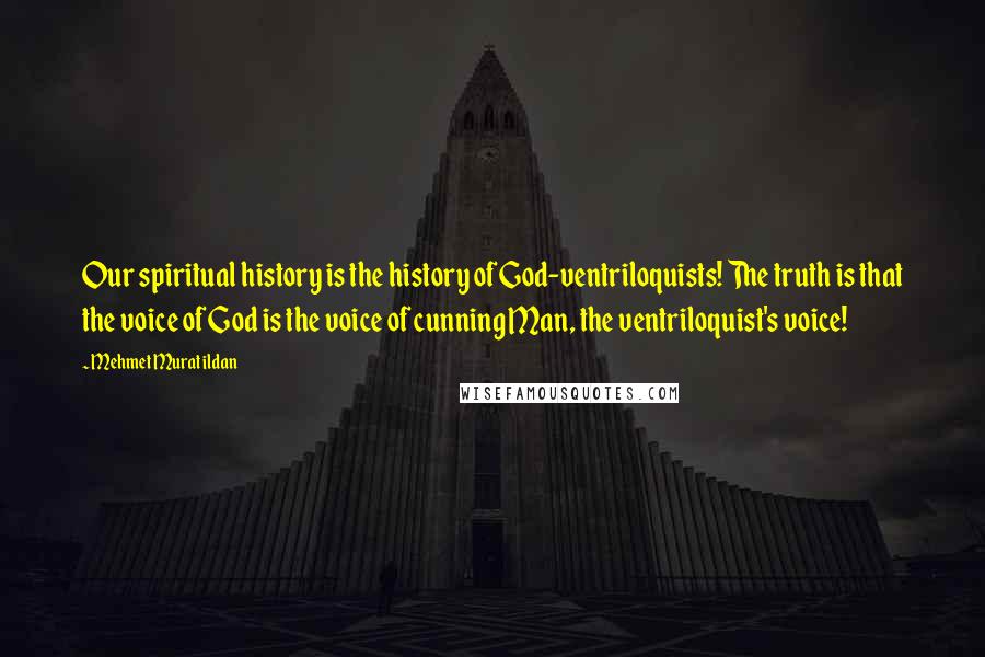 Mehmet Murat Ildan Quotes: Our spiritual history is the history of God-ventriloquists! The truth is that the voice of God is the voice of cunning Man, the ventriloquist's voice!
