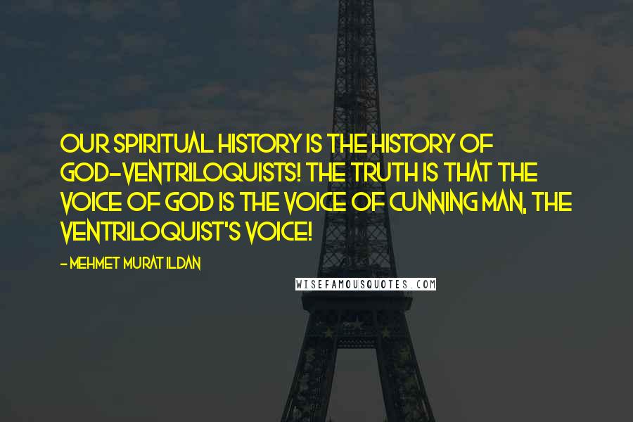 Mehmet Murat Ildan Quotes: Our spiritual history is the history of God-ventriloquists! The truth is that the voice of God is the voice of cunning Man, the ventriloquist's voice!