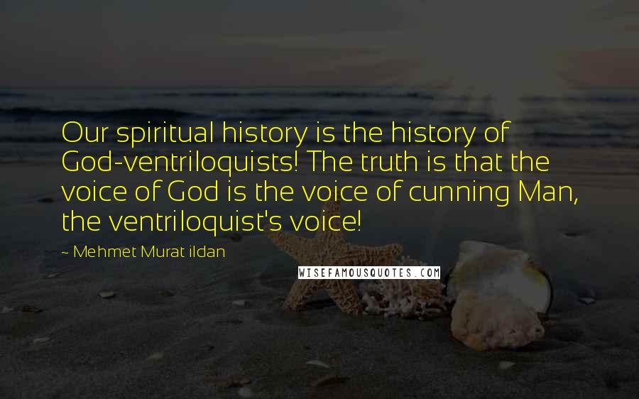 Mehmet Murat Ildan Quotes: Our spiritual history is the history of God-ventriloquists! The truth is that the voice of God is the voice of cunning Man, the ventriloquist's voice!
