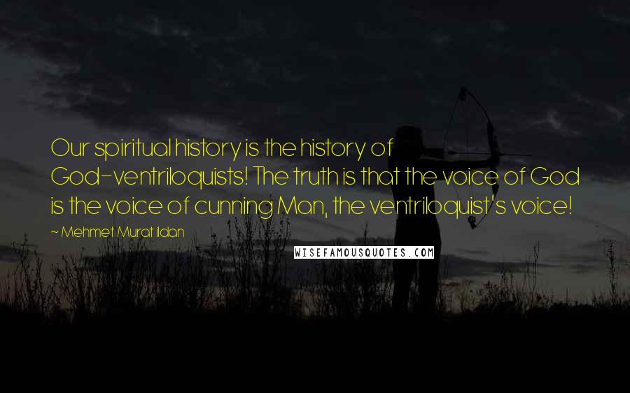 Mehmet Murat Ildan Quotes: Our spiritual history is the history of God-ventriloquists! The truth is that the voice of God is the voice of cunning Man, the ventriloquist's voice!