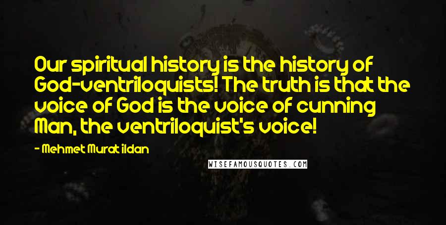 Mehmet Murat Ildan Quotes: Our spiritual history is the history of God-ventriloquists! The truth is that the voice of God is the voice of cunning Man, the ventriloquist's voice!