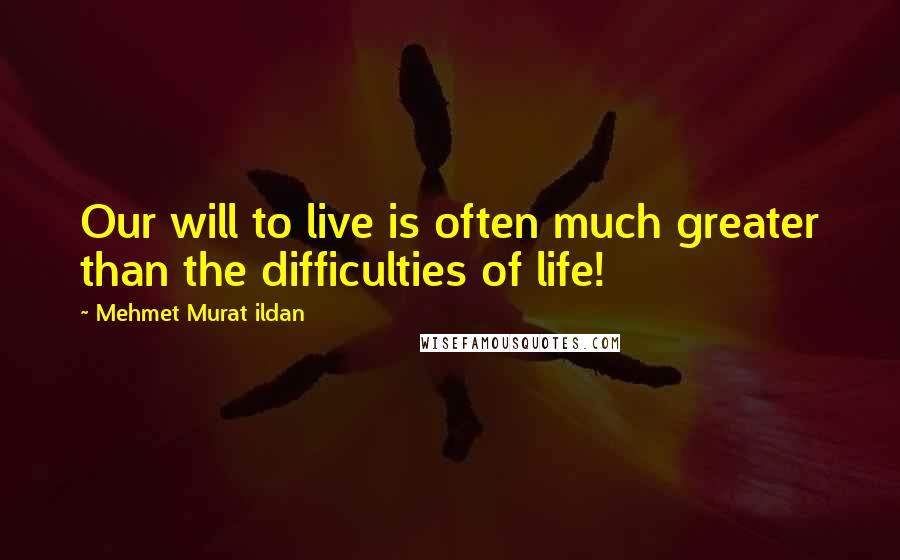 Mehmet Murat Ildan Quotes: Our will to live is often much greater than the difficulties of life!