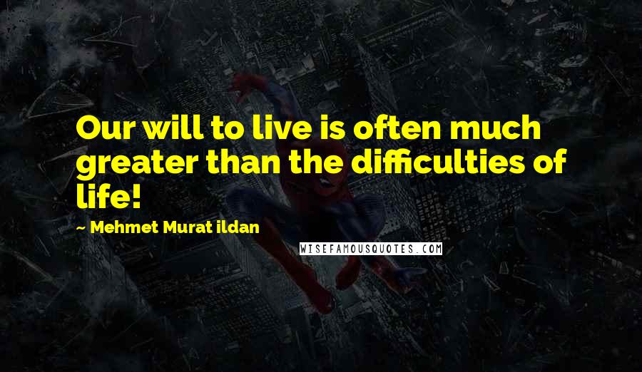 Mehmet Murat Ildan Quotes: Our will to live is often much greater than the difficulties of life!