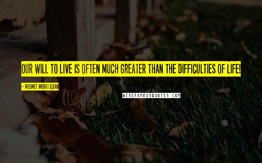 Mehmet Murat Ildan Quotes: Our will to live is often much greater than the difficulties of life!