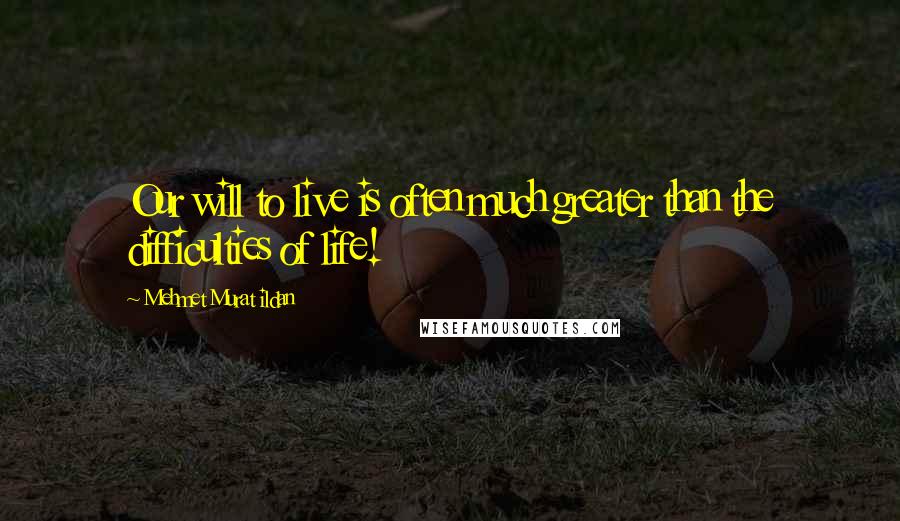 Mehmet Murat Ildan Quotes: Our will to live is often much greater than the difficulties of life!