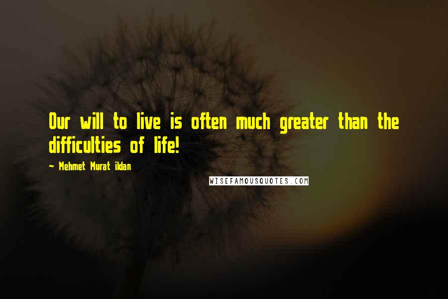 Mehmet Murat Ildan Quotes: Our will to live is often much greater than the difficulties of life!