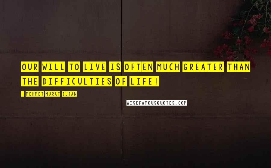 Mehmet Murat Ildan Quotes: Our will to live is often much greater than the difficulties of life!