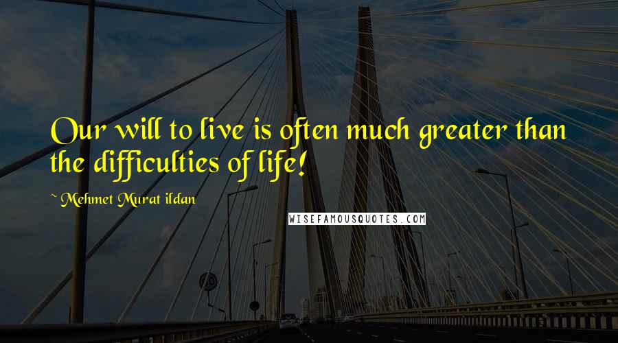 Mehmet Murat Ildan Quotes: Our will to live is often much greater than the difficulties of life!