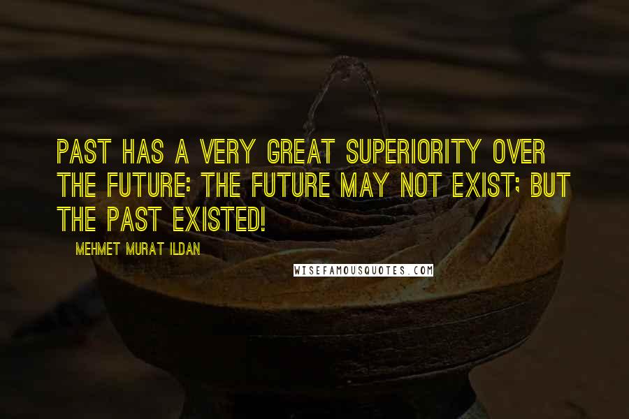 Mehmet Murat Ildan Quotes: Past has a very great superiority over the future: The future may not exist; but the past existed!