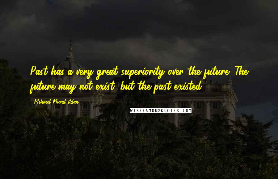 Mehmet Murat Ildan Quotes: Past has a very great superiority over the future: The future may not exist; but the past existed!