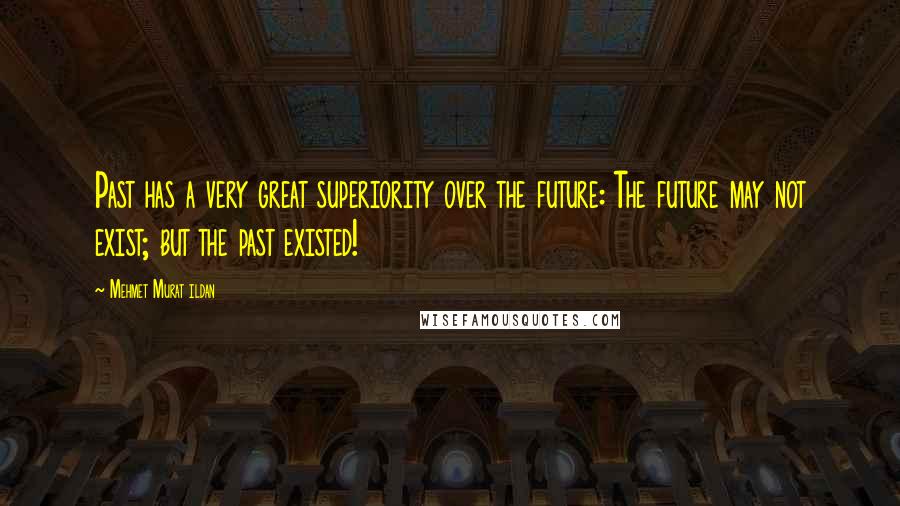 Mehmet Murat Ildan Quotes: Past has a very great superiority over the future: The future may not exist; but the past existed!